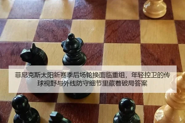 菲尼克斯太阳新赛季后场轮换面临重组，年轻控卫的传球视野与外线防守细节里藏着破局答案